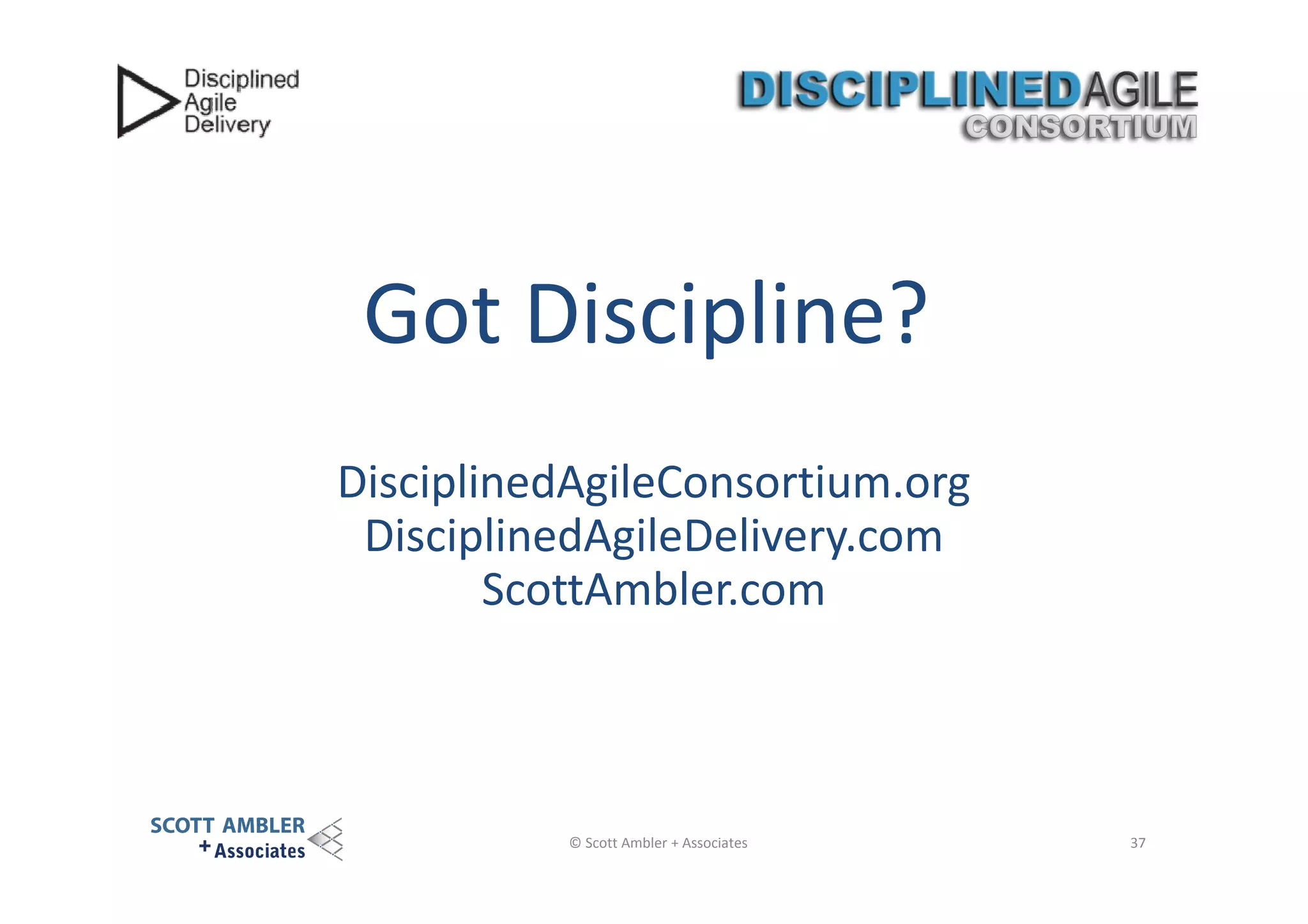 Got Discipline?
DisciplinedAgileConsortium.org
DisciplinedAgileDelivery.com
ScottAmbler.com

© Scott Ambler + Associates

37

 