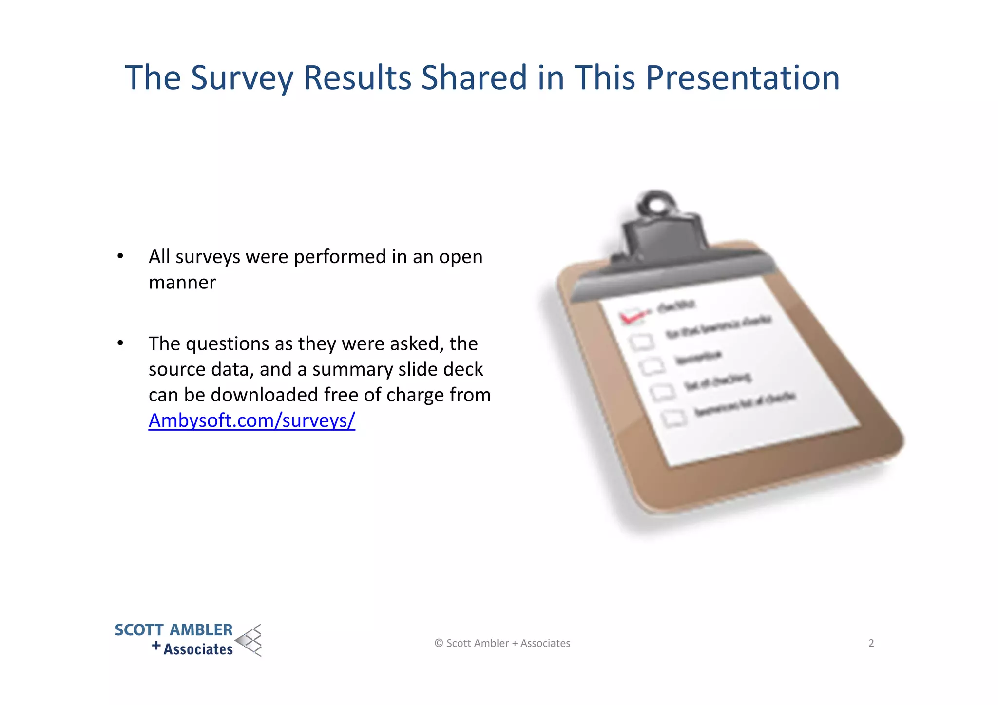 The Survey Results Shared in This Presentation

•

All surveys were performed in an open
manner

•

The questions as they were asked, the
source data, and a summary slide deck
can be downloaded free of charge from
Ambysoft.com/surveys/

© Scott Ambler + Associates

2

 