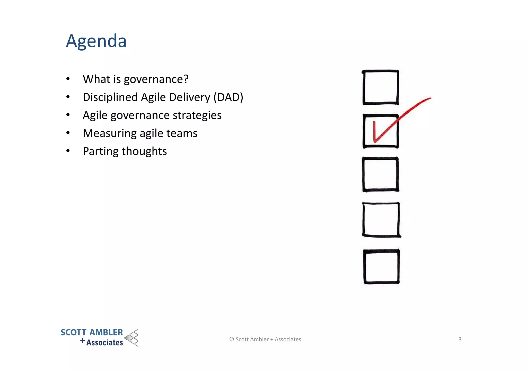 Agenda
•
•
•
•
•

What is governance?
Disciplined Agile Delivery (DAD)
Agile governance strategies
Measuring agile teams
Parting thoughts

© Scott Ambler + Associates

3

 