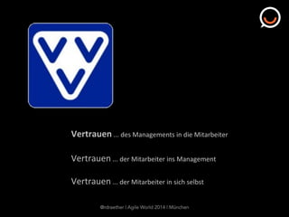 Vertrauen	
  ...	
  des	
  Managements	
  in	
  die	
  Mitarbeiter	
  
Vertrauen	
  ...	
  der	
  Mitarbeiter	
  ins	
  Management	
  
Vertrauen	
  ...	
  der	
  Mitarbeiter	
  in	
  sich	
  selbst	
  
@rdraether | Agile World 2014 | München
 