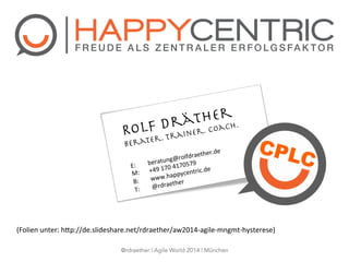Rolf Dräther
Berater. Trainer. Coach.
E: 	
  beratung@rolfdraether.de	
  
M:	
   	
  +49	
  170	
  4170579	
  
B: 	
  www.happycentric.de	
  
T: 	
  @rdraether	
  
(Folien	
  unter:	
  hSp://de.slideshare.net/rdraether/aw2014-­‐agile-­‐mngmt-­‐hysterese)	
  
@rdraether | Agile World 2014 | München
 