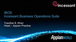 iBOS
Incessant Business Operations Suite
Yusufzai S. Khan
Head – Appian Practice
incessant
 