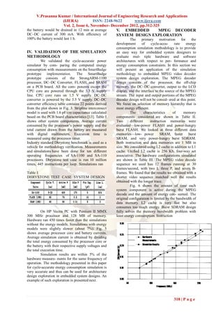 V.Prasanna Kumar / International Journal of Engineering Research and Applications
                      (IJERA)            ISSN: 2248-9622     www.ijera.com
                       Vol. 2, Issue 6, November- December 2012, pp.312-325
the battery would be drained in 12 min at average    V. EMBEDDED          MPEG DECODER
DC–DC current of 300 mA. With efficiency of          SYSTEM DESIGN EXPLORATION
100% the battery would last 1 h.                                  The     primary motivation         for    the
                                                        development       of     cycle-accu-    rate     energy
                                                        consumption simulation methodology is to provide
IV. VALIDATION OF THE SIMULATION                        an easy way for embedded system designers to
METHODOLOGY                                             evaluate mul- tiple hardware and software
         We validated the cycle-accurate power          architectures with respect to per- formance and
simulator by com- paring the computed energy            energy consumption constraints. In this section we
consumption with measurements on the SmartBadge         will present an application of the simulation
prototype implementation. The SmartBadge                methodology to embedded MPEG video decoder
prototype consists of the StrongARM-1100                system design exploration. The MPEG decoder
processor, DC–DC Converter, FLASH, and SRAM             design consists of the processor, the off-chip
on a PCB board. All the com- ponents except the         memory, the DC–DC converter, output to the LCD
CPU core are powered through the 3.3 V supply           display, and the interface to the source of the MPEG
line. CPU core runs on 1.5 V supply. DC–DC              stream. The input and output portions of the MPEG
converter is powered by the 3.5 V supply. DC–DC         decoder design will not be consid- ered at this point.
converter efficiency table contains 22 points derived   We focus on selection of memory hierarchy that is
from the plot shown in Fig. 3. Stripline interconnect   most energy efficient.
model is used with 1.6 pF/cm capacitance calculated               The       characteristics    of      memory
based on the PCB board characteristics [13]. Table I    components considered are shown in Table II.
shows other system components. Average current          Two       different     instruction memories were
consumed by the processor’s power supply and the        evaluated—low-power FLASH and power-hungry
total current drawn from the battery are measured       burst FLASH. We looked at three different data
with digital multimeters. Execution time is             memories—low- power            SRAM, faster       burst
measured using the processor timer.                     SRAM, and very power-hungry burst SDRAM.
Industry standard Dhrystone benchmark is used as a      Both instruction and data memories are 1 MB in
vehicle for methodology verification. Measurements      size. We considered using L2 cache in addition to L1
and simulations have been done for ten different        cache. Unified L2 cache is 256 Kb, four-way set
operating frequencies of SA-1100 and SA-110             associative. The hardware configurations simulated
processors. Dhrystone test case is run 10 million       are shown in Table III. The MPEG video decode
times, 445 instructions per loop. Simulations ran       sequence we used has 12 frames running at 30
                                                        frames/second, with two I, three P, and seven B-
Table 1                                                 frames. We found that the results we obtained with a
DHRYSTONE TEST CASE SYSTEM DESIGN                       shorter video sequence matched well the results
                                                        obtained with the longer trace.
                                                                  Fig. 6 shows the amount of time each
                                                        system component is active during the MPEG
                                                        decode and the amount of energy con- sumed. The
                                                        original configuration is limited by the bandwidth of
                                                        data memory. L2 cache is very fast but also
                                                        consumes too much energy. Burst SDRAM design
          On HP Vectra PC with Pentium II MMX           fully solves the memory bandwidth problem with
300 MHz processor and 128 MB of memory.                 least energy consumption. Instruction
Hardware ran 450 times faster than the simulations
without the energy models. Simulations with energy
models were slightly slower (about 7%). Fig. 5
shows average processor core and battery currents.
Average simulation current is obtained by dividing
the total energy consumed by the processor core or
the battery with their respective supply voltages and
the total execution time.
          Simulation results are within 5% of the
hardware measure- ments for the same frequency of
operation. The methodology presented in this paper
for cycle-accurate energy consumption simulation is
very accurate and thus can be used for architecture
design exploration in embedded system designs. An
example of such exploration is presented next.




                                                                                               318 | P a g e
 
