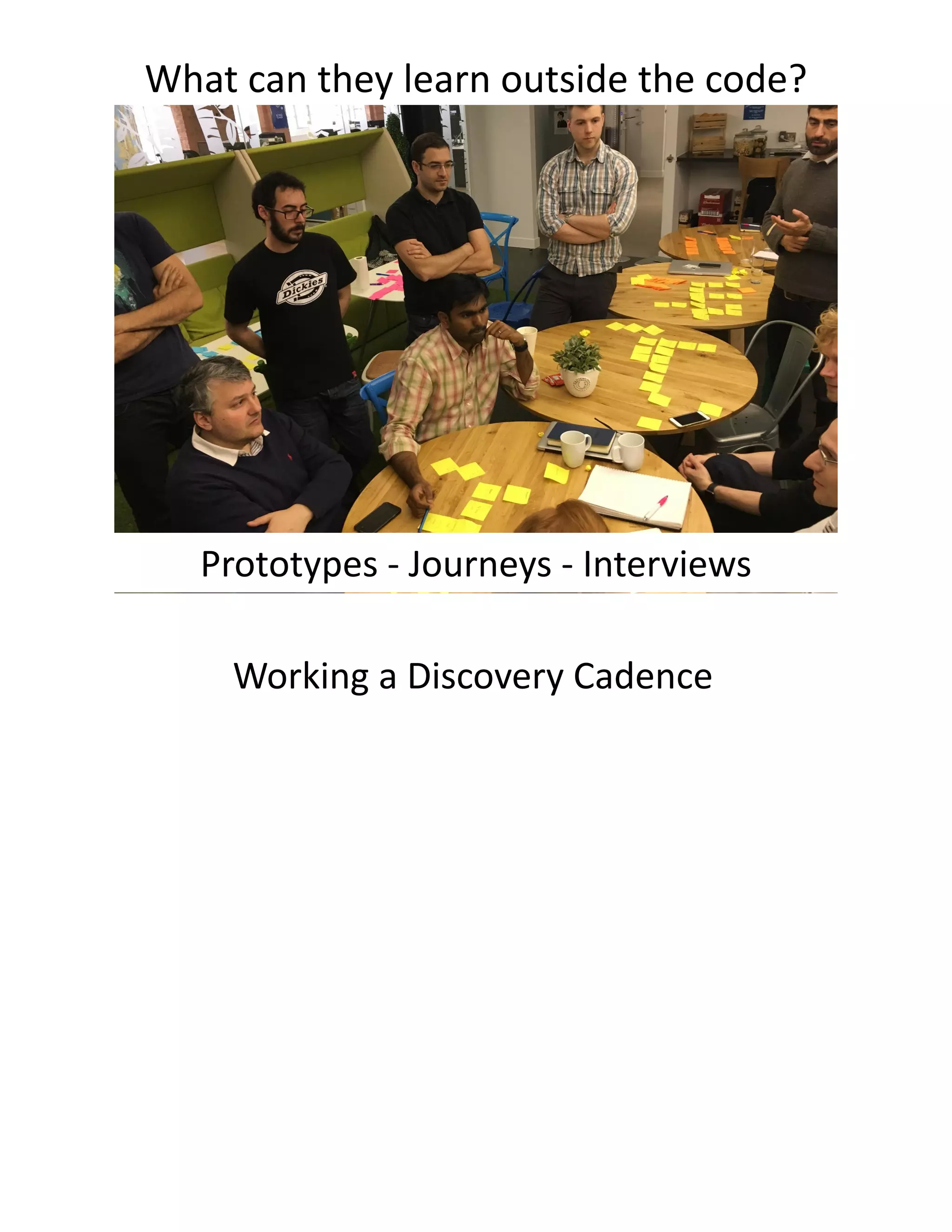 What can they learn outside the code?
Prototypes - Journeys - Interviews
Working a Discovery Cadence
 