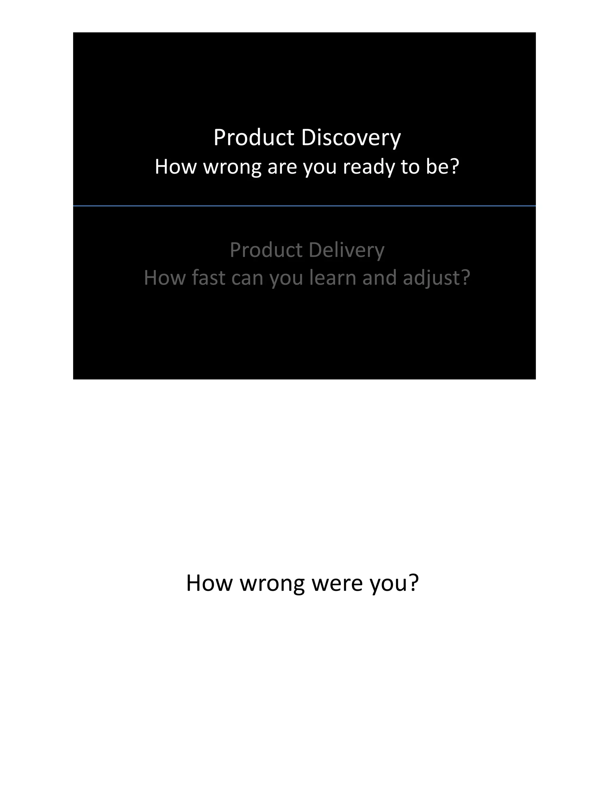 Product Discovery
How wrong are you ready to be?
Product Delivery
How fast can you learn and adjust?
How wrong were you?
 