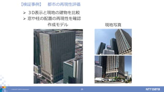 © 2019 NTT DATA Corporation 29
【検証事例】 都市の再現性評価
 ３D表示と現地の建物を比較
 窓や柱の配置の再現性を確認
作成モデル 現地写真
 