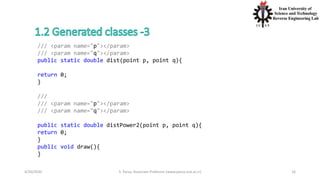 4/20/2020 S. Parsa, Associate Professor (www.parsa.iust.ac.ir) 16
/// <param name="p"></param>
/// <param name="q"></param>
public static double dist(point p, point q){
return 0;
}
///
/// <param name="p"></param>
/// <param name="q"></param>
public static double distPower2(point p, point q){
return 0;
}
public void draw(){
}
 