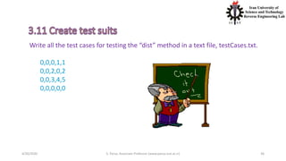4/20/2020 S. Parsa, Associate Professor (www.parsa.iust.ac.ir) 36
Write all the test cases for testing the “dist” method in a text file, testCases.txt.
0,0,0,1,1
0,0,2,0,2
0,0,3,4,5
0,0,0,0,0
 