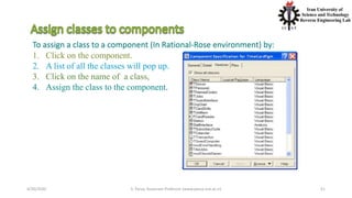 4/20/2020 S. Parsa, Associate Professor (www.parsa.iust.ac.ir) 51
To assign a class to a component (In Rational-Rose environment) by:
1. Click on the component.
2. A list of all the classes will pop up.
3. Click on the name of a class,
4. Assign the class to the component.
 