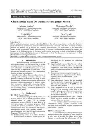 Pooja Jidge et al Int. Journal of Engineering Research and Applications
ISSN : 2248-9622, Vol. 4, Issue 1( Version 3), January 2014, pp.303-306

RESEARCH ARTICLE

www.ijera.com

OPEN ACCESS

Cloud Service Based On Database Management System
Monica Kadam1
Department of Computer Engineering ,
JSPM’s BSIOTR(w),Pune,India

Pooja Jidge3
Department of Computer Engineering ,
JSPM’s BSIOTR(w),Pune,India

Shubhangi Tambe2,
Department of Computer Engineering
JSPM’s BSIOTR(w),Pune,India

Ekta Tayade4
Department of Computer Engineering
JSPM’s BSIOTR(w),Pune,India

ABSTRACT
Cloud database management system is a distributed database that delivers computing as a service. It is sharing of
web infrastructure for resources, software and information over a network. The cloud is used as a storage
location and database can be accessed and computed from anywhere. The large number of web application
makes the use of distributed storage solution in order to scale up. It enables user to outsource the resource and
services to the third party server. In this paper, we discuss the recent trend in cloud service based on database
management system and offering it as one of the services in cloud. We also proposed an architecture of cloud
based on database management system.
Keywords – CDBMS, Cloud computing, DBMS, Database Management System.

I.

Introduction

A cloud computing term refer to delivery of
computing resources over the internet, that is, we are
using the services over internet at another location to
store information instead of keeping data on your
own hard-disk or application for your need. To use
software and hardware resources which are managed
by third parties at remote location.
A cloud services reduces the cost and complexity of
owning and operating computer networks and
provide scalability, reliability and efficiency. In cloud
computing the database outsourcing has become very
important component nowadays. To the third parties
there is very growing interest in outsourcing database
management task, which provide task for lower cost
due to economy scale [1]. Outsourcing model reduces
cost for running DBMS.

II.

Background

2.1 DBMS Characteristics
A collection of programs which enables you
to store, modify, and to extract information from a
database called as DBMS [2]. A database
management system (DBMS) is some kind of a
software package with computer programs which
control the creation, maintenance, and use of a
database system. So it is a collection of data records,
files and other objects. DBMS generally supports
query languages, which are high-level programming
languages. The characteristics are [3]:
1) Self-describing nature of a Dbms: Database
System contains the database itself as well as the

www.ijera.com

descriptions of data structure and constraints
(meta-data).
2) Support multiple views of data: View is a subset
of the database which is defined and dedicated
for particular users of the system. The Multiple
users in the system might have different views of
the system.
3) Data sharing: In data sharing the integration of
the whole data in an organization has the ability
to produce more information from a given
amount of data.
4) Data independence: System data are separated
from the application programs and changes to the
data structure are handled by the DBMS and not
embedded in the program.
5) DBMS provides backup as well as recovery
facilities: If the computer system fails in the
complex update process, the recovery subsystem
is restored to the stage it was in before the
process started executing.
6) Restricting unauthorized access: The DBMSs
should provide a security subsystem to create
and control the user accounts.
The examples of database applications are:
computerized library systems, automated teller
machines, flight reservation systems, computerized
parts inventory systems.
2.2 Cloud Characteristics
Cloud computing is a sharing of resources to
achieve coherence and economies of scale, similar to
a utility over a network. The cloud service also
focuses on maximizing the effectiveness of the
303 | P a g e

 