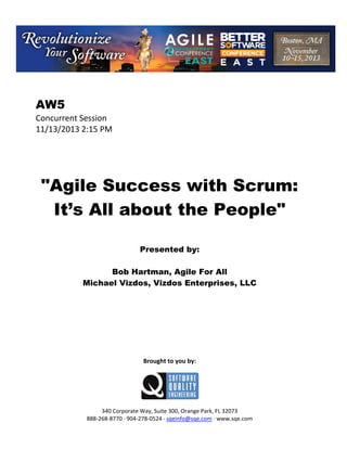 AW5
Concurrent Session
11/13/2013 2:15 PM

"Agile Success with Scrum:
It’s All about the People"
Presented by:
Bob Hartman, Agile For All
Michael Vizdos, Vizdos Enterprises, LLC

Brought to you by:

340 Corporate Way, Suite 300, Orange Park, FL 32073
888 268 8770 904 278 0524 sqeinfo@sqe.com www.sqe.com

 
