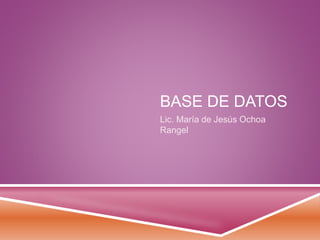 BASE DE DATOS
Lic. María de Jesús Ochoa
Rangel
 