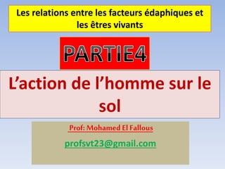 Prof: Mohamed ElFallous
profsvt23@gmail.com
Les relations entre les facteurs édaphiques et
les êtres vivants
L’action de l’homme sur le
sol
 