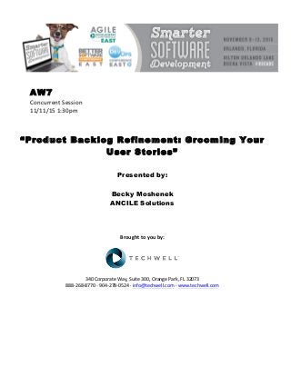 AW7
Concurrent	Session	
11/11/15	1:30pm	
	
	
	
“Product Backlog Refinement: Grooming Your
User Stories”
	
	
Presented by:
Becky Moshenek
ANCILE Solutions
	
	
	
	
Brought	to	you	by:	
	
	
	
340	Corporate	Way,	Suite	300,	Orange	Park,	FL	32073	
888-268-8770	·	904-278-0524	·	info@techwell.com	·	www.techwell.com	
	
	
	
	
	
	
 
