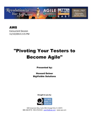 AW8
Concurrent Session
11/13/2013 2:15 PM

"Pivoting Your Testers to
Become Agile"
Presented by:
Howard Deiner
BigVisible Solutions

Brought to you by:

340 Corporate Way, Suite 300, Orange Park, FL 32073
888 268 8770 904 278 0524 sqeinfo@sqe.com www.sqe.com

 