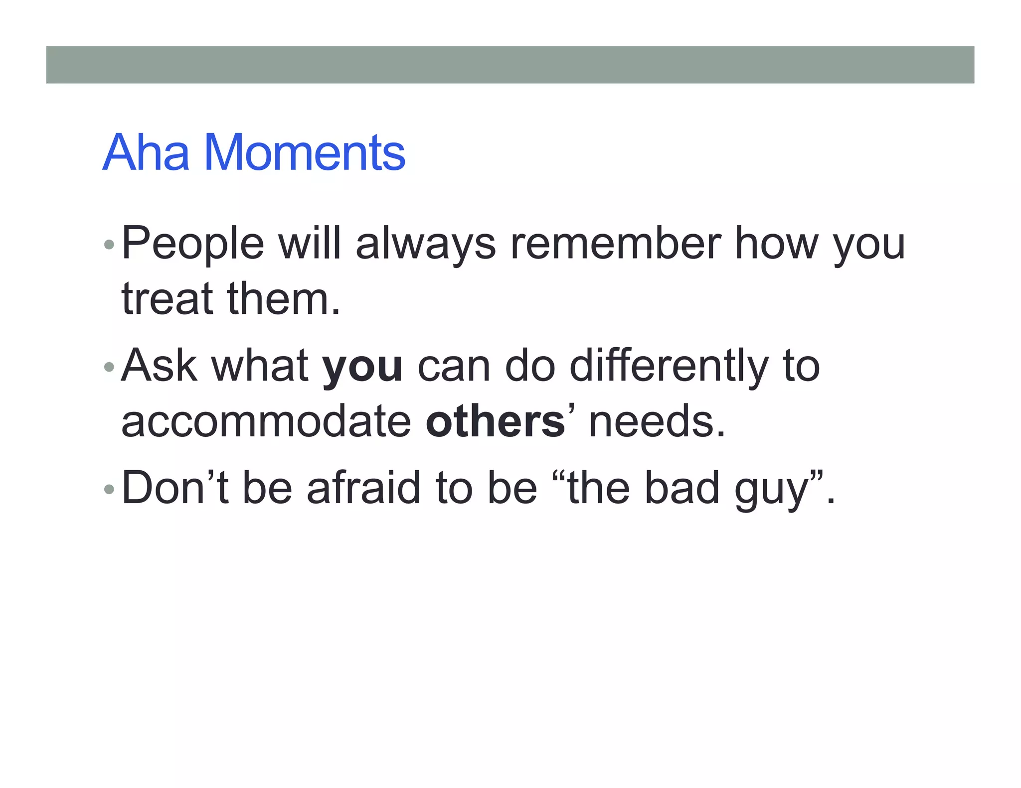 Aha Moments
•People will always remember how you
treat them.
•Ask what you can do differently to
accommodate others’ needs.
•Don’t be afraid to be “the bad guy”.
 