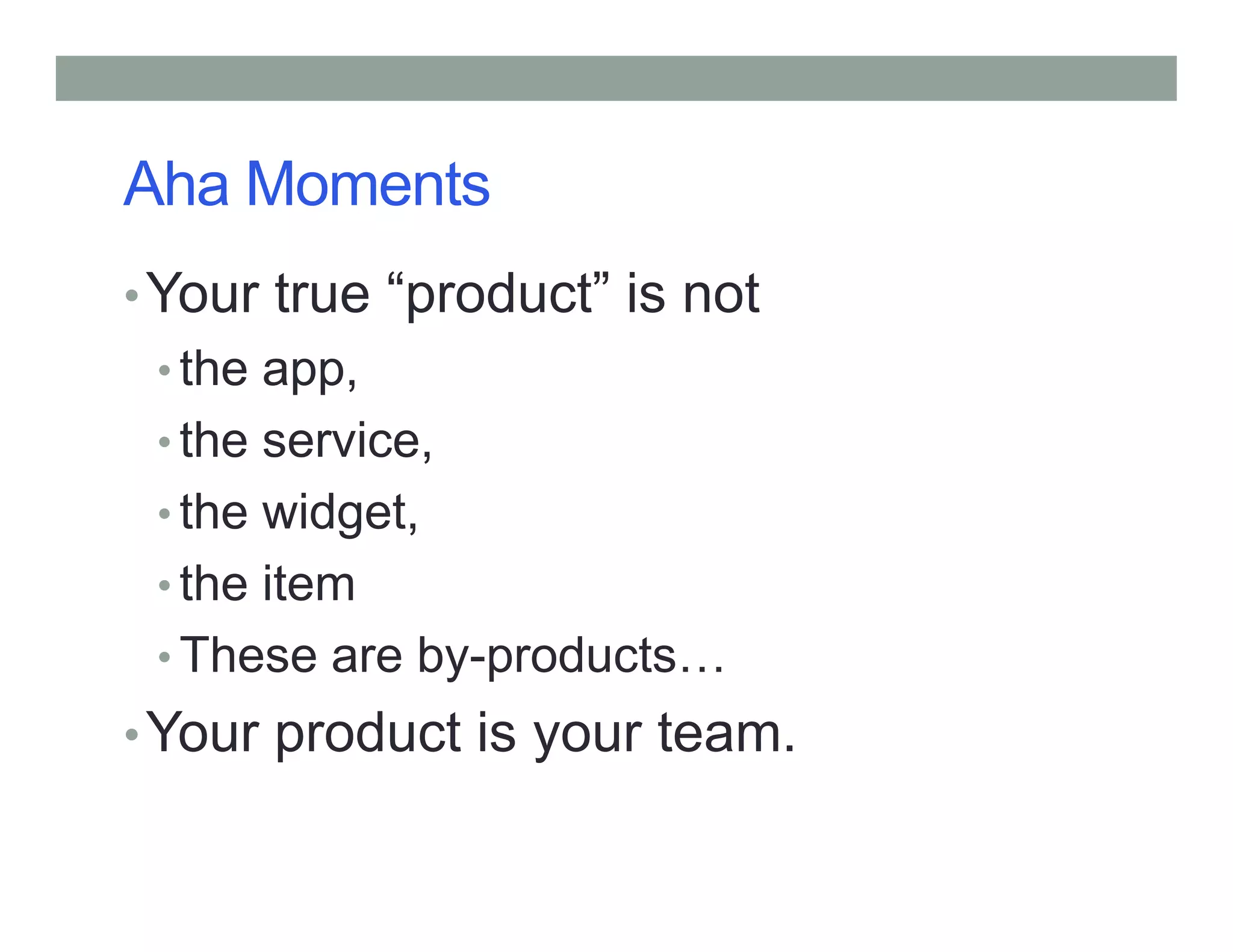 Aha Moments
•Your true “product” is not
• the app,
• the service,
• the widget,
• the item
• These are by-products
•Your product is your team.
 