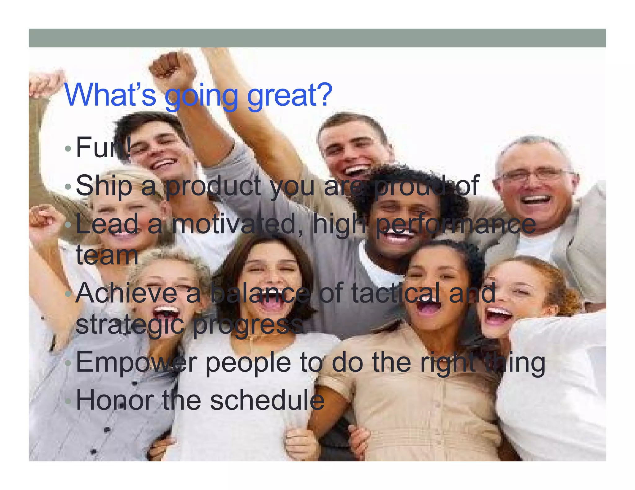What’s going great?
•Fun!
•Ship a product you are proud of
•Lead a motivated, high performance
teamteam
•Achieve a balance of tactical and
strategic progress
•Empower people to do the right thing
•Honor the schedule
 