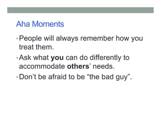 Aha Moments
•People will always remember how you
treat them.
•Ask what you can do differently to
accommodate others’ needs.
•Don’t be afraid to be “the bad guy”.