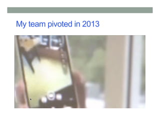My team pivoted in 2013