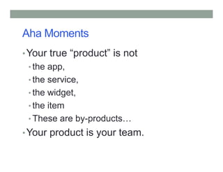 Aha Moments
•Your true “product” is not
• the app,
• the service,
• the widget,
• the item
• These are by-products
•Your product is your team.