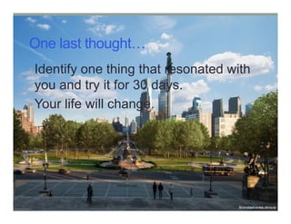 One last thought
•Identify one thing that resonated with
you and try it for 30 days.
•Your life will change.