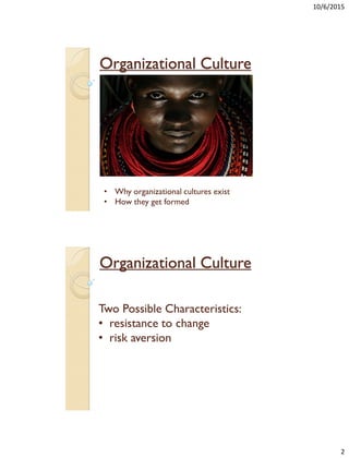 10/6/2015
2
Organizational Culture
• Why organizational cultures exist
• How they get formed
Organizational Culture
Two Possible Characteristics:
• resistance to change
• risk aversion
 