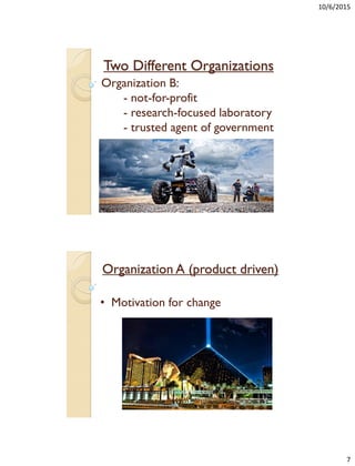 10/6/2015
7
Two Different Organizations
Organization B:
- not-for-profit
- research-focused laboratory
- trusted agent of government
Organization A (product driven)
• Motivation for change
 