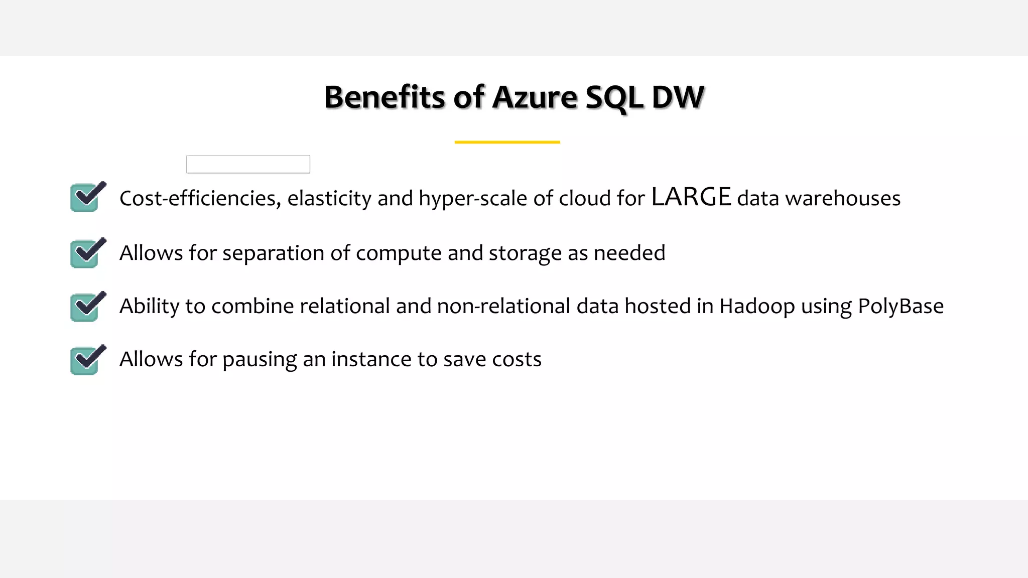 Benefits of Azure SQL DW
Cost-efficiencies, elasticity and hyper-scale of cloud for LARGE data warehouses
Allows for separation of compute and storage as needed
Ability to combine relational and non-relational data hosted in Hadoop using PolyBase
Allows for pausing an instance to save costs
 