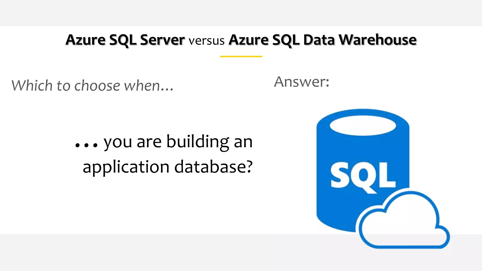 Which to choose when…
Azure SQL Server versus Azure SQL Data Warehouse
…you are building an
application database?
Answer:
 