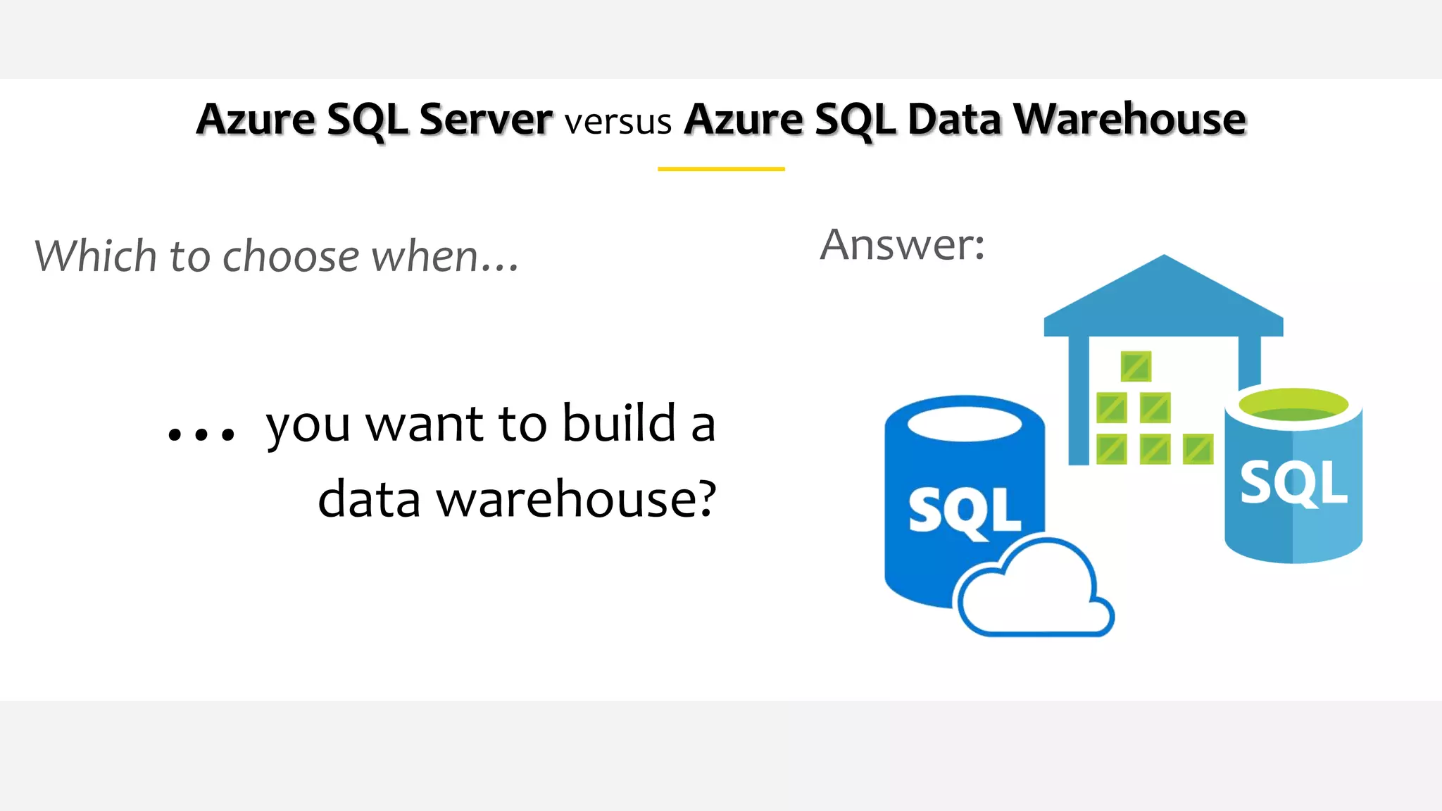 Which to choose when…
Azure SQL Server versus Azure SQL Data Warehouse
…you want to build a
data warehouse?
Answer:
 
