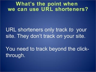 What’s the point when  we can use URL shorteners? URL shorteners only track  to  your site. They don’t track  on  your site. You need to track beyond the click-through. 