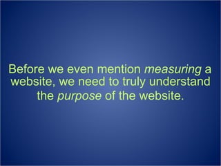 Before we even mention  measuring  a website, we need to truly understand the  purpose  of the website. 