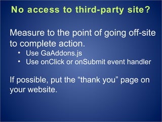 No access to third-party site? Measure to the point of going off-site to complete action. Use GaAddons.js Use onClick or onSubmit event handler If possible, put the “thank you” page on your website.  