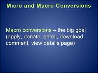 Micro and Macro Conversions Macro conversions  – the big goal (apply, donate, enroll, download, comment, view details page)  