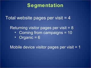 Segmentation Total website pages per visit = 4 Returning visitor pages per visit = 8 Coming from campaigns = 10 Organic = 6 Mobile device visitor pages per visit = 1 