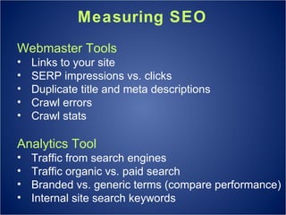 Measuring SEO Webmaster Tools Links to your site SERP impressions vs. clicks Duplicate title and meta descriptions Crawl errors Crawl stats Analytics Tool Traffic from search engines Traffic organic vs. paid search  Branded vs. generic terms (compare performance) Internal site search keywords 