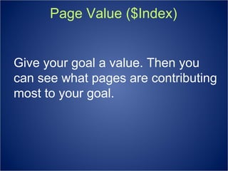 Page Value ($Index) Give your goal a value. Then you can see what pages are contributing most to your goal. 