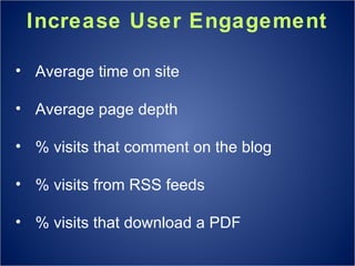Increase User Engagement Average time on site Average page depth % visits that comment on the blog % visits from RSS feeds % visits that download a PDF 