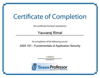 Certificate of Completion
this certificate has been awarded to:

Yauvaraj Rimal
for completion of the following course:

AWA 101 - Fundamentals of Application Security

11/25/2013
Awarded On

 