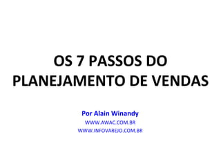 OS 7 PASSOS DO PLANEJAMENTO DE VENDAS Por Alain Winandy WWW.AWAC.COM.BR WWW.INFOVAREJO.COM.BR 