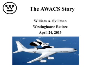 The AWACS Story 
William A. Skillman 
Westinghouse Retiree 
April 24, 2013 
 
