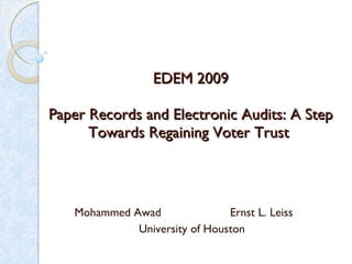 EDEM 2009 Paper Records and Electronic Audits: A Step Towards Regaining Voter Trust  Mohammed Awad  Ernst L. Leiss  University of Houston  