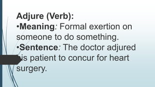 Adjure (Verb):
•Meaning: Formal exertion on
someone to do something.
•Sentence: The doctor adjured
his patient to concur for heart
surgery.
 