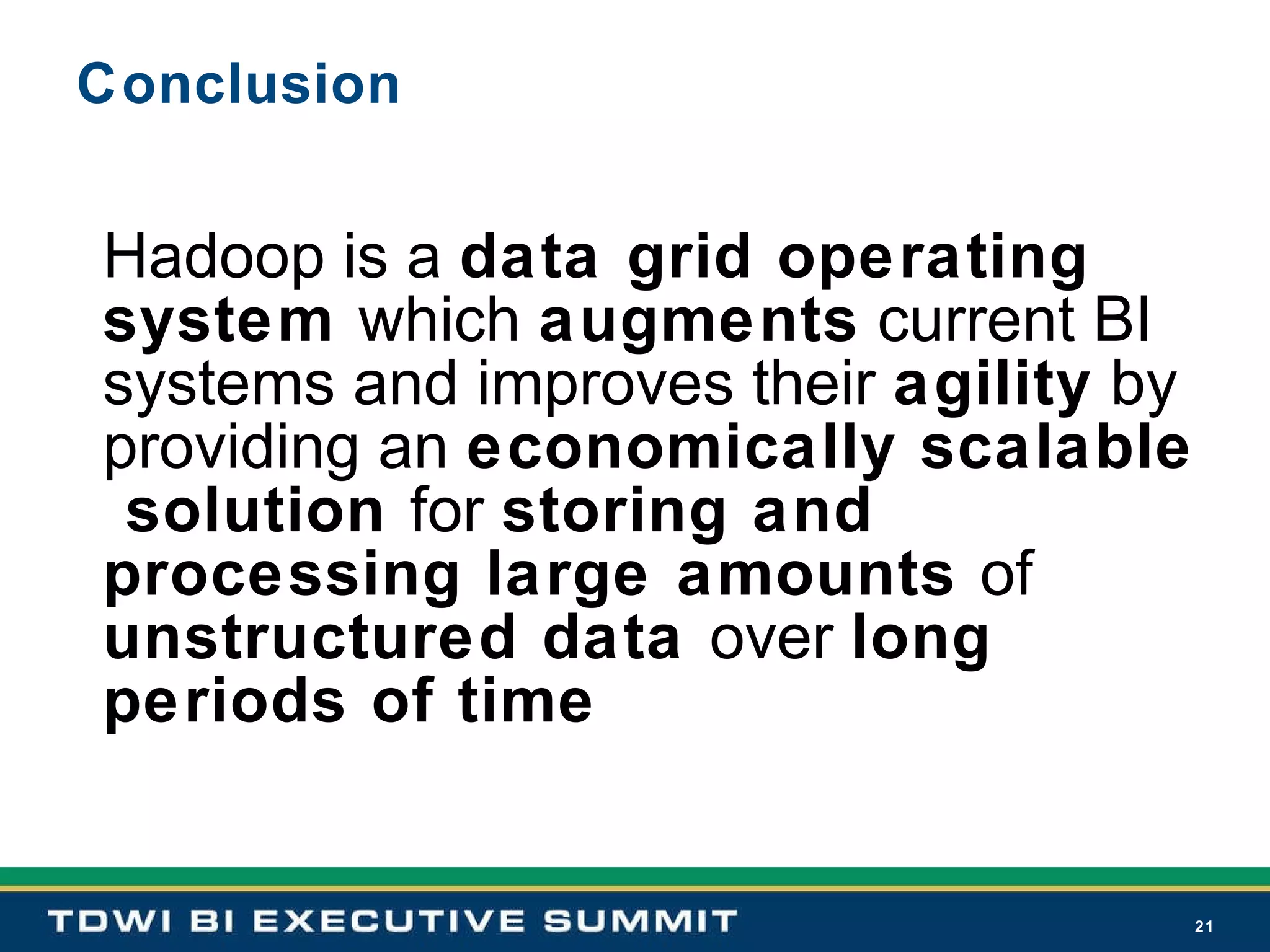 Conclusion Hadoop is a  data grid operating system  which  augments  current BI systems and improves their  agility  by providing an  economically scalable  solution  for  storing and processing large amounts  of  unstructured data  over  long periods of time 