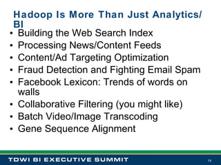 Hadoop Is More Than Just Analytics/BI Building the Web Search Index Processing News/Content Feeds Content/Ad Targeting Optimization Fraud Detection and Fighting Email Spam Facebook Lexicon: Trends of words on walls Collaborative Filtering (you might like) Batch Video/Image Transcoding Gene Sequence Alignment 