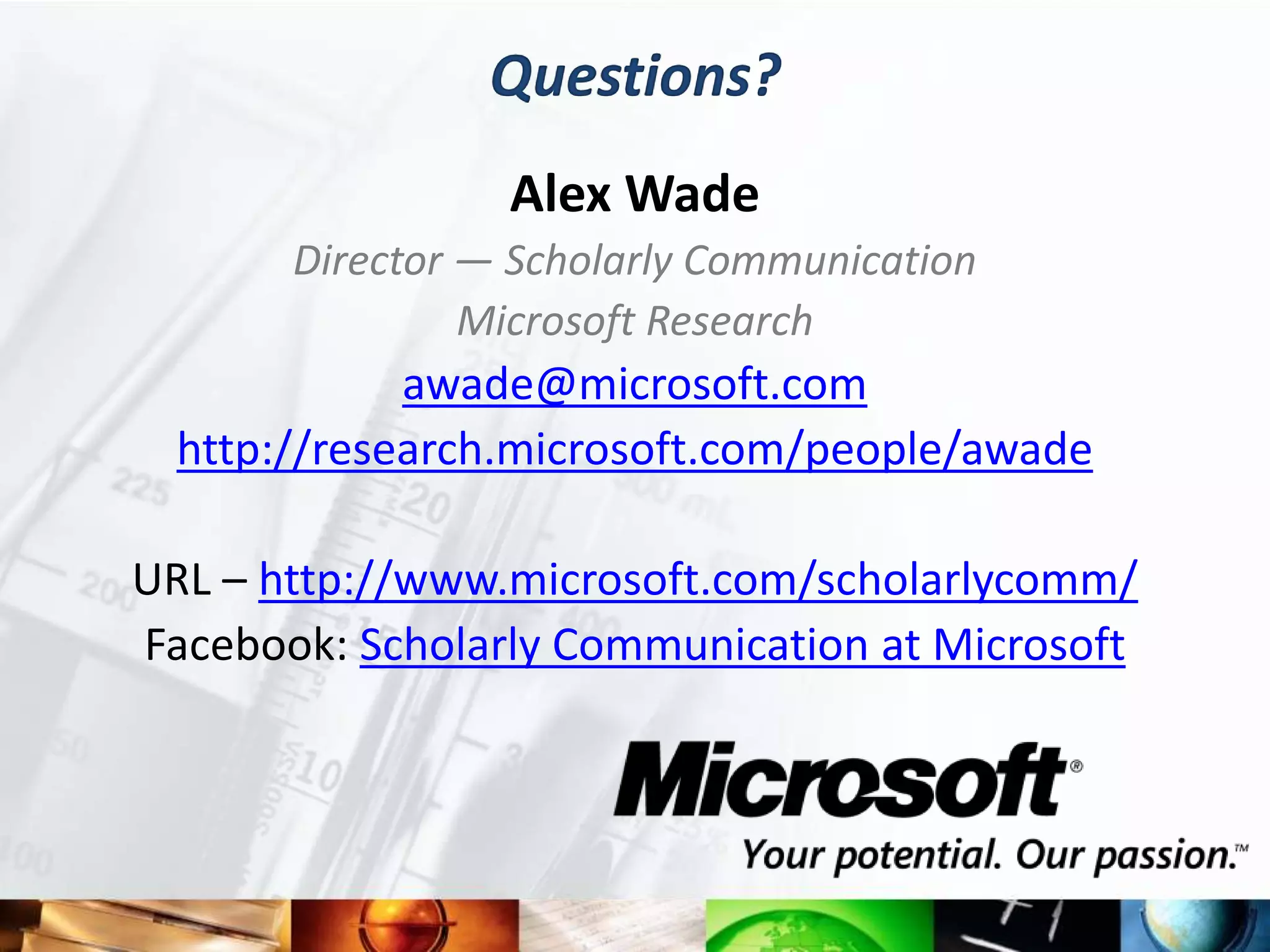 Questions?
                 Alex Wade
       Director — Scholarly Communication
                Microsoft Research
             awade@microsoft.com
  http://research.microsoft.com/people/awade

URL – http://www.microsoft.com/scholarlycomm/
Facebook: Scholarly Communication at Microsoft
 