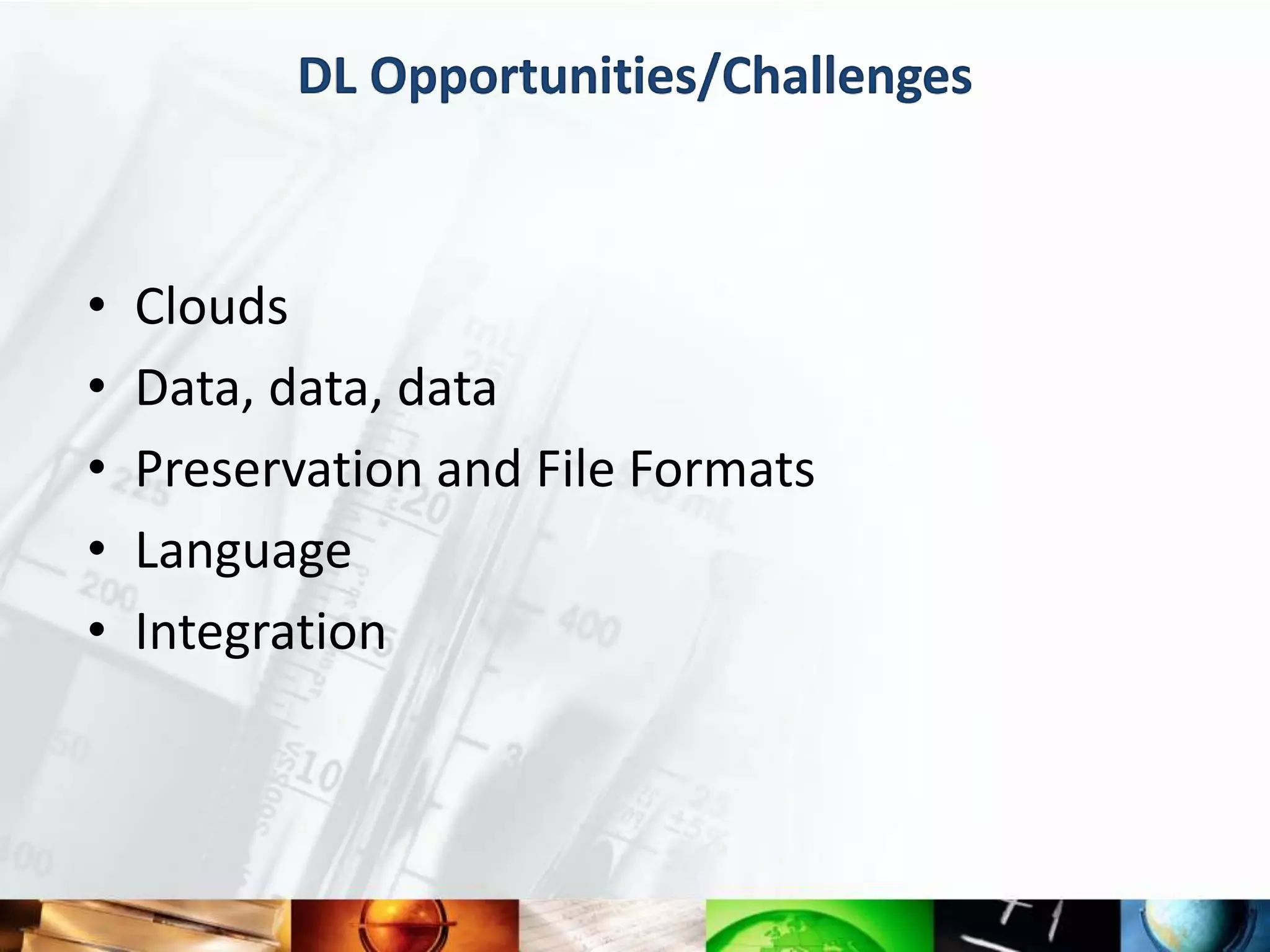 DL Opportunities/Challenges



•   Clouds
•   Data, data, data
•   Preservation and File Formats
•   Language
•   Integration
 