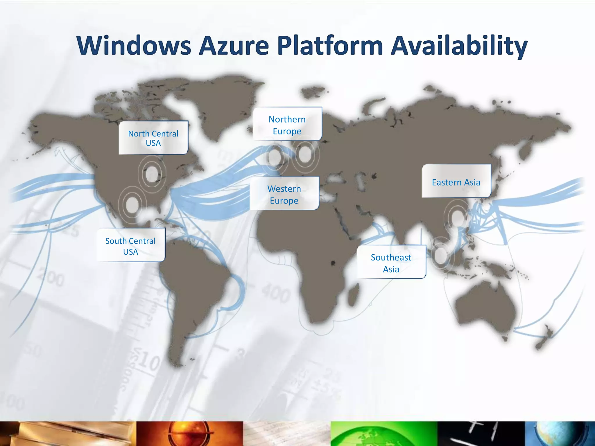 Windows Azure Platform Availability

                       Northern
       North Central    Europe
           USA



                                              Eastern Asia
                       Western
                       Europe



  South Central
      USA
                                  Southeast
                                    Asia
 