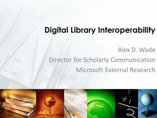 Digital Library Interoperability

                          Alex D. Wade
 Director for Scholarly Communication
           Microsoft External Research
 
